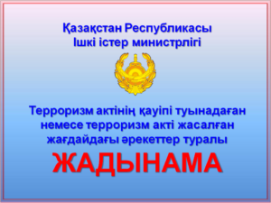 Терроризм актінің қауіпі туынадаған немесе терроризм акті жасалған жағдайдағы әрекеттер туралы  ЖАДЫНАМА
